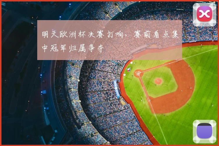明天欧洲杯决赛打响，赛前看点集中冠军归属争夺