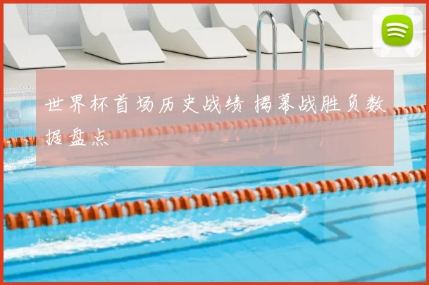 世界杯首场历史战绩 揭幕战胜负数据盘点