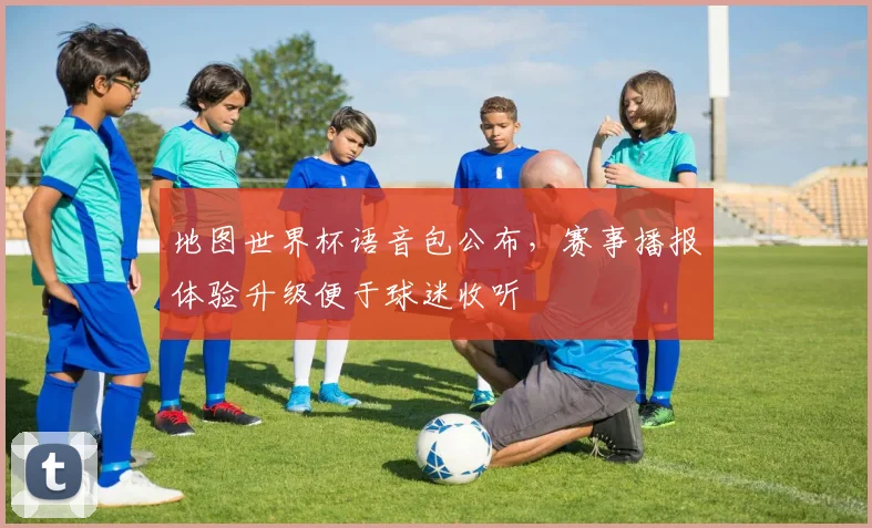 地图世界杯语音包公布,赛事播报体验升级便于球迷收听