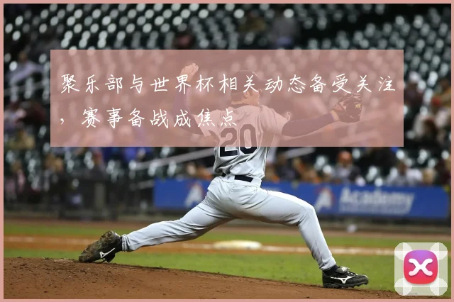 聚乐部与世界杯相关动态备受关注,赛事备战成焦点
