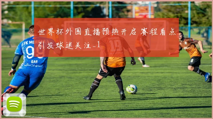 世界杯外围直播预热开启 赛程看点引发球迷关注_1