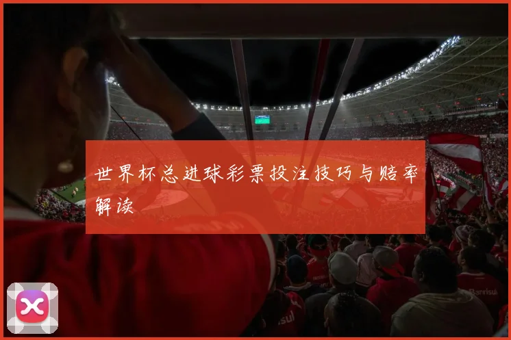 世界杯总进球彩票投注技巧与赔率解读