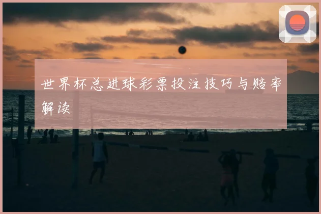 世界杯总进球彩票投注技巧与赔率解读