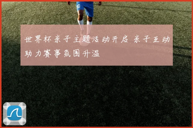 世界杯亲子主题活动开启 亲子互动助力赛事氛围升温