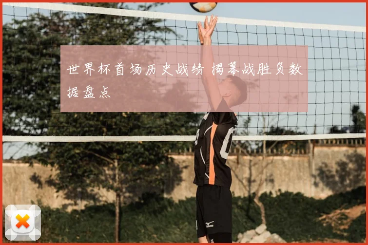 世界杯首场历史战绩 揭幕战胜负数据盘点