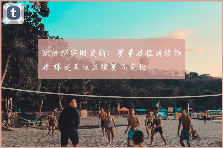 欧洲杯实时更新:赛事进程持续推进 球迷关注后续赛况变化