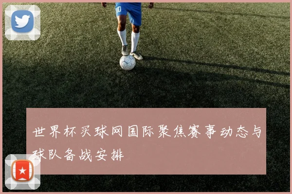 世界杯买球网国际聚焦赛事动态与球队备战安排