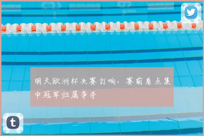 明天欧洲杯决赛打响，赛前看点集中冠军归属争夺