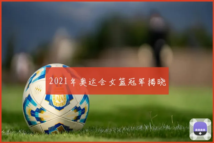 2021年奥运会女篮冠军揭晓