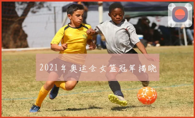 2021年奥运会女篮冠军揭晓