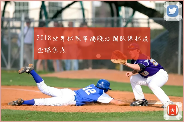 2018世界杯冠军揭晓法国队捧杯成全球焦点