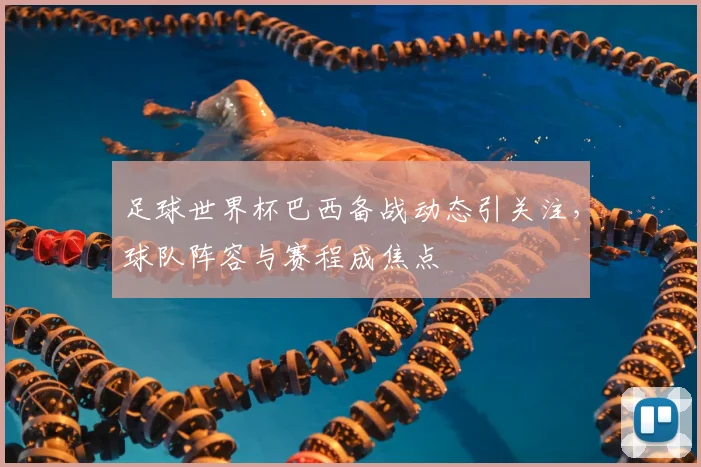 足球世界杯巴西备战动态引关注，球队阵容与赛程成焦点