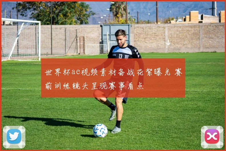世界杯ae视频素材备战花絮曝光 赛前训练镜头呈现赛事看点