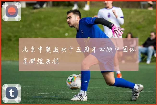 北京申奥成功十五周年回顾中国体育辉煌历程