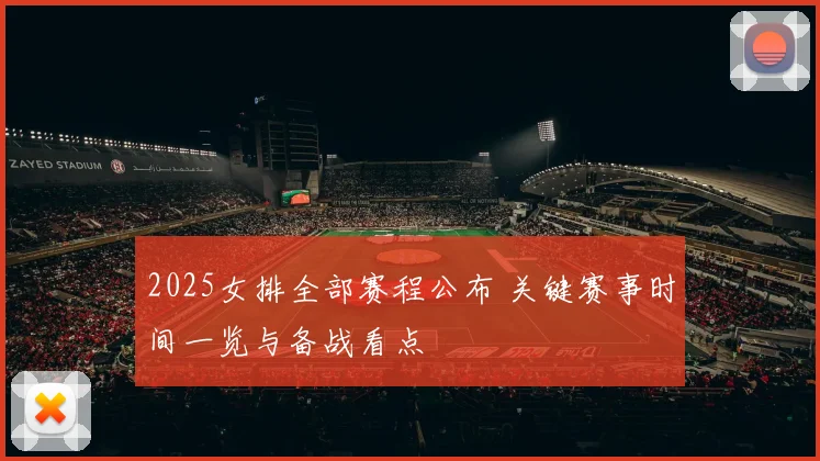 2025女排全部赛程公布 关键赛事时间一览与备战看点