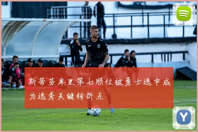 斯蒂芬库里第七顺位被勇士选中成为选秀关键转折点