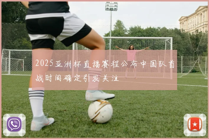 2025亚洲杯直播赛程公布中国队首战时间确定引发关注