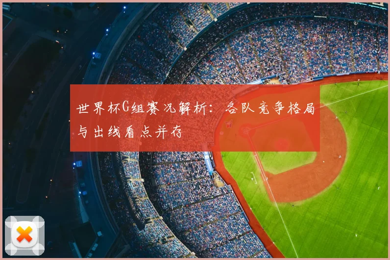 世界杯G组赛况解析:各队竞争格局与出线看点并存