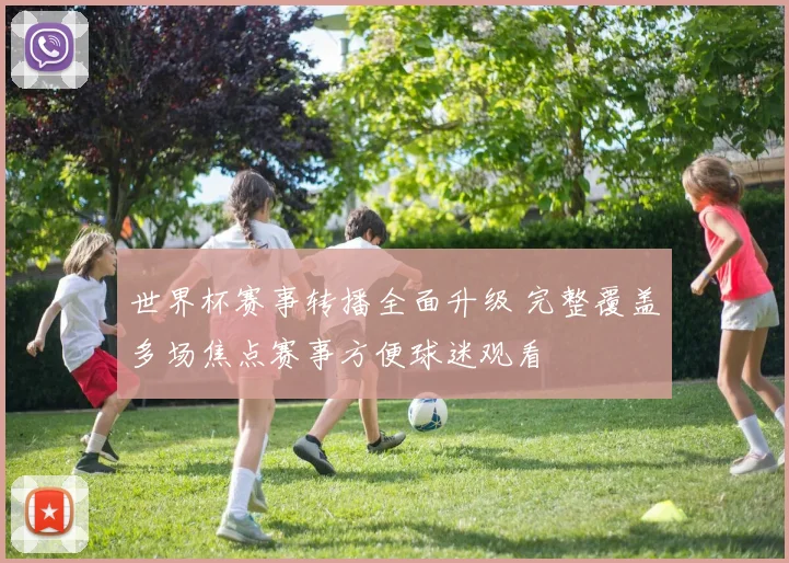 世界杯赛事转播全面升级 完整覆盖多场焦点赛事方便球迷观看