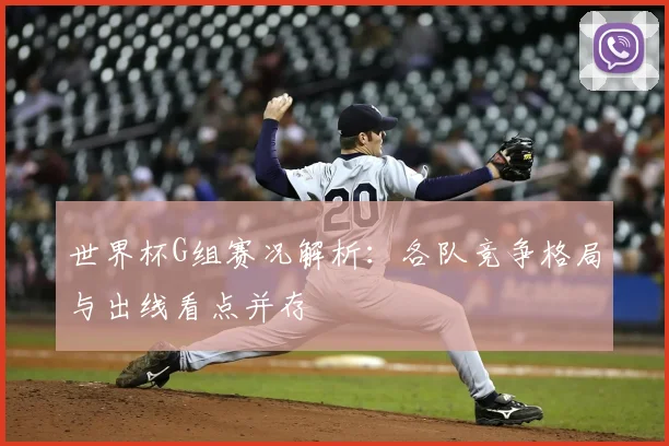 世界杯G组赛况解析：各队竞争格局与出线看点并存
