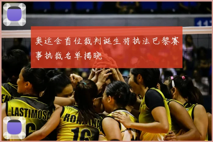 奥运会首位裁判诞生将执法巴黎赛事执裁名单揭晓
