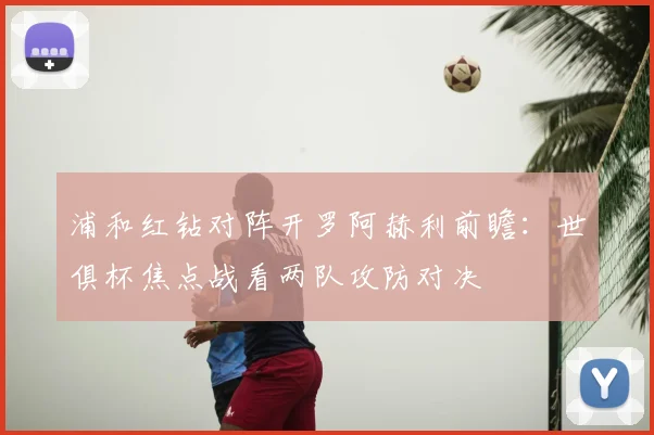 浦和红钻对阵开罗阿赫利前瞻:世俱杯焦点战看两队攻防对决