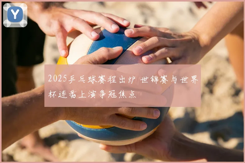 2025乒乓球赛程出炉 世锦赛与世界杯连番上演争冠焦点