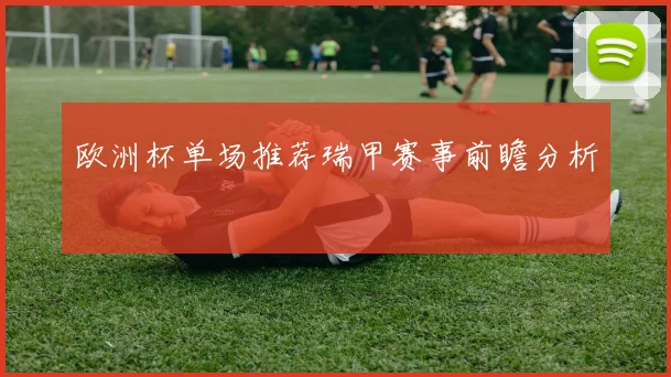 欧洲杯单场推荐瑞甲赛事前瞻分析