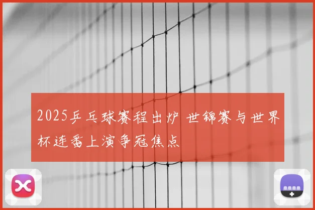 2025乒乓球赛程出炉 世锦赛与世界杯连番上演争冠焦点
