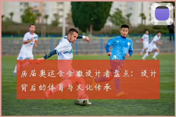 历届奥运会会徽设计者盘点：设计背后的体育与文化传承