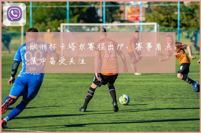 欧洲杯卡塔尔赛程出炉,赛事看点集中备受关注