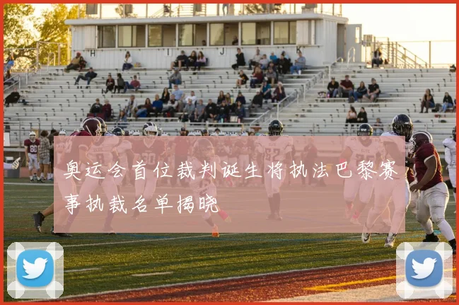 奥运会首位裁判诞生将执法巴黎赛事执裁名单揭晓