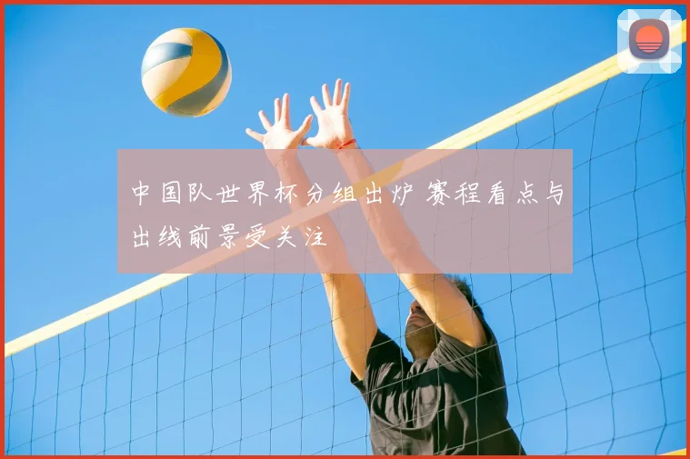 中国队世界杯分组出炉 赛程看点与出线前景受关注