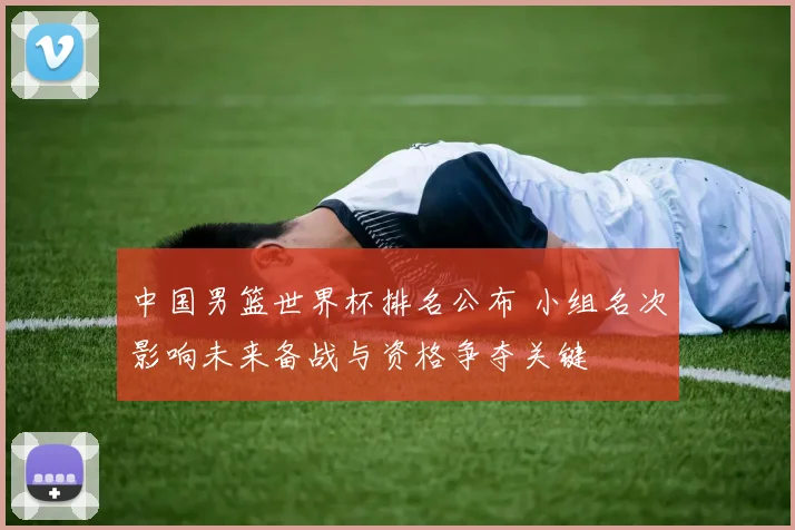 中国男篮世界杯排名公布 小组名次影响未来备战与资格争夺关键