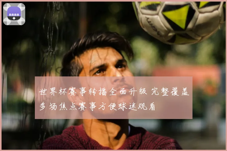 世界杯赛事转播全面升级 完整覆盖多场焦点赛事方便球迷观看