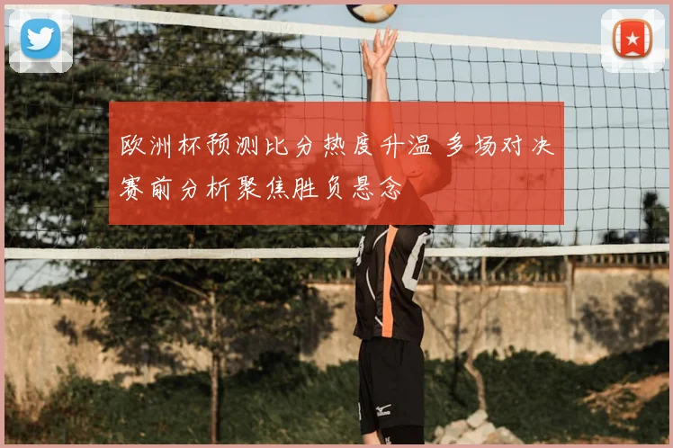 欧洲杯预测比分热度升温 多场对决赛前分析聚焦胜负悬念