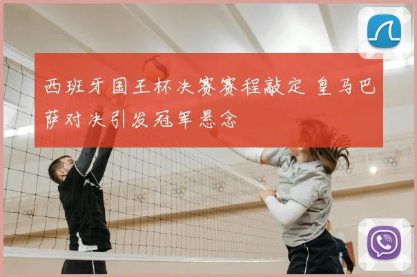 西班牙国王杯决赛赛程敲定 皇马巴萨对决引发冠军悬念