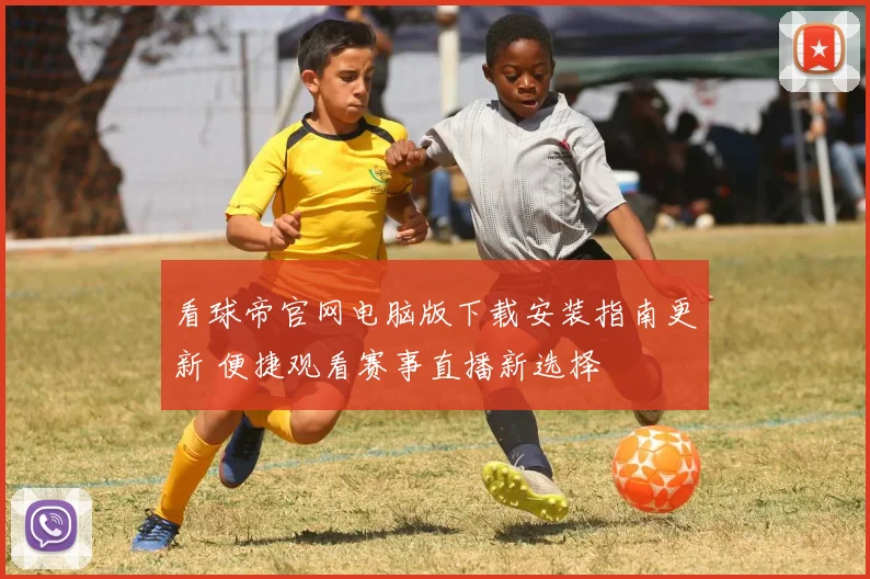 看球帝官网电脑版下载安装指南更新 便捷观看赛事直播新选择