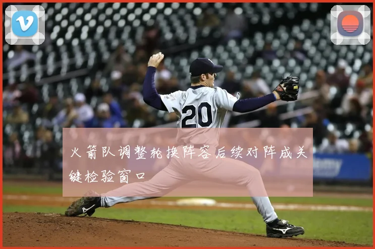 火箭队调整轮换阵容后续对阵成关键检验窗口