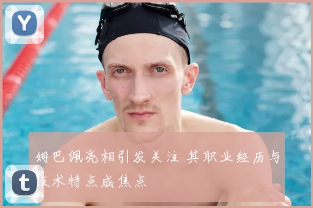姆巴佩亮相引发关注 其职业经历与技术特点成焦点