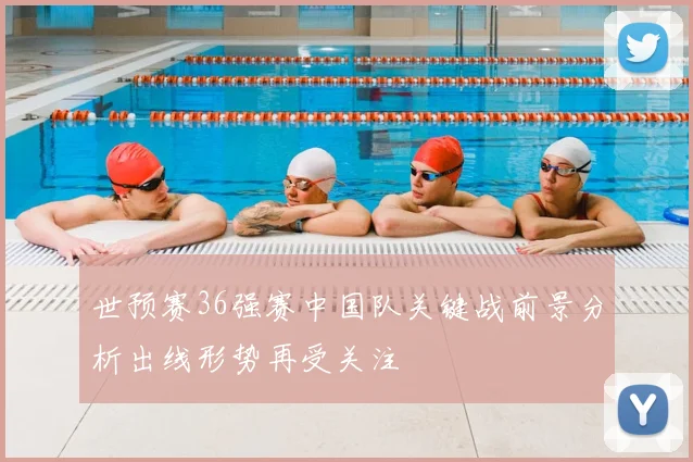 世预赛36强赛中国队关键战前景分析出线形势再受关注