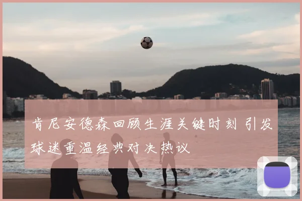 肯尼安德森回顾生涯关键时刻 引发球迷重温经典对决热议