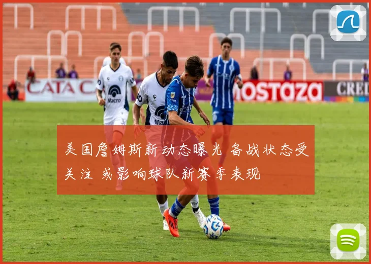 美国詹姆斯新动态曝光 备战状态受关注 或影响球队新赛季表现