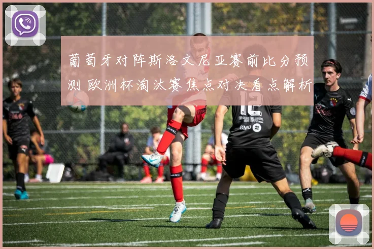 葡萄牙对阵斯洛文尼亚赛前比分预测 欧洲杯淘汰赛焦点对决看点解析