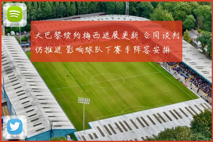 大巴黎续约梅西进展更新 合同谈判仍推进 影响球队下赛季阵容安排