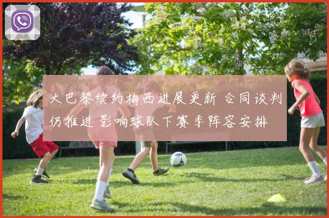 大巴黎续约梅西进展更新 合同谈判仍推进 影响球队下赛季阵容安排