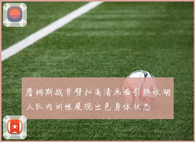 詹姆斯战斧劈扣高清画面引热议湖人队内训练展现出色身体状态