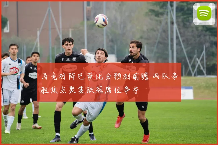 马竞对阵巴萨比分预测前瞻 两队争胜焦点聚集欧冠席位争夺