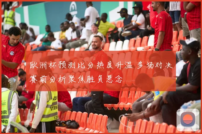 欧洲杯预测比分热度升温 多场对决赛前分析聚焦胜负悬念