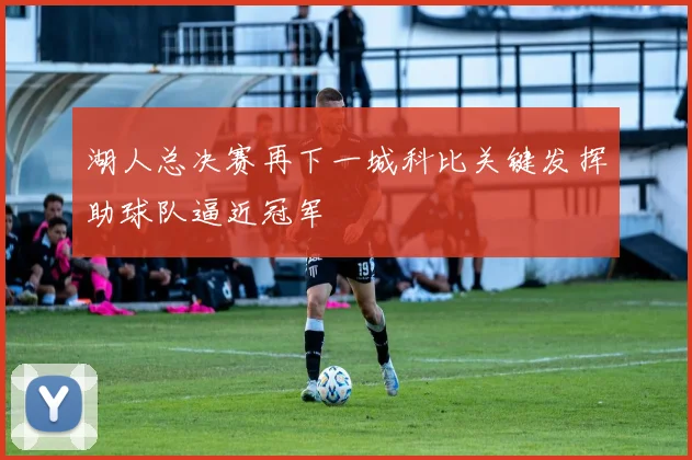 湖人总决赛再下一城科比关键发挥助球队逼近冠军